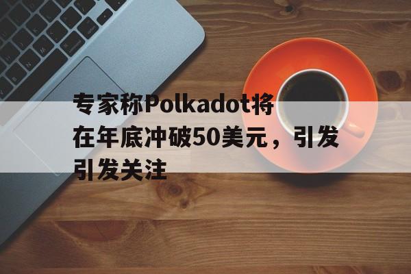 关于专家称Polkadot将在年底冲破50美元，引发引发关注的信息-Jiuyou Sports